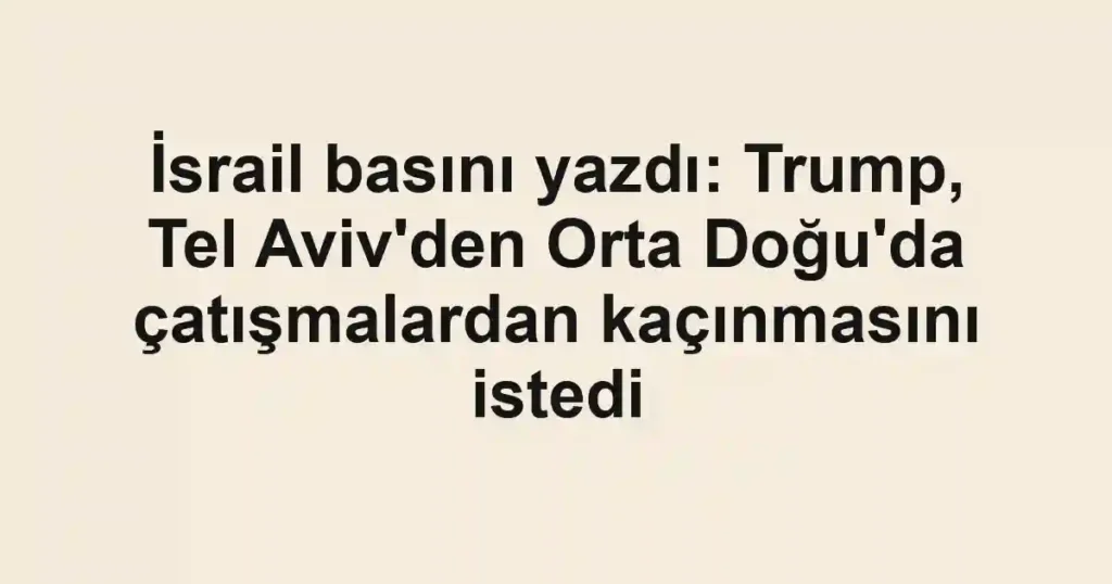 İsrail basını yazdı: Trump, Tel Aviv'den Orta Doğu'da çatışmalardan kaçınmasını istedi
