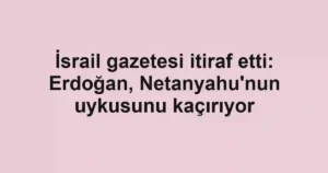 İsrail gazetesi itiraf etti: Erdoğan, Netanyahu'nun uykusunu kaçırıyor