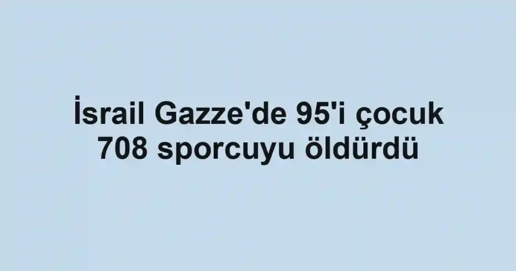 İsrail Gazze'de 95'i çocuk 708 sporcuyu öldürdü