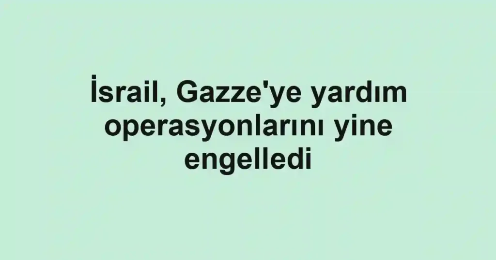 İsrail, Gazze'ye yardım operasyonlarını yine engelledi