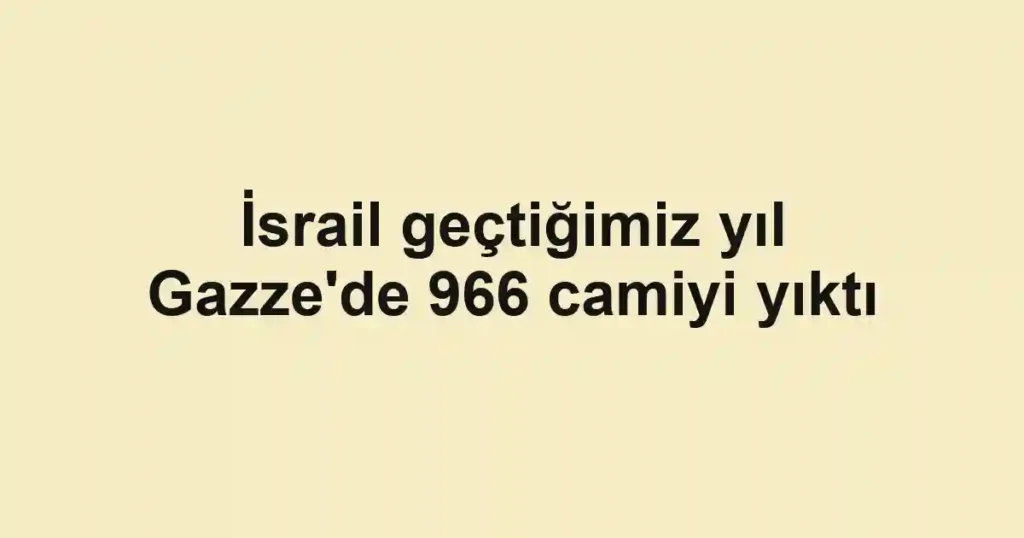 İsrail geçtiğimiz yıl Gazze'de 966 camiyi yıktı