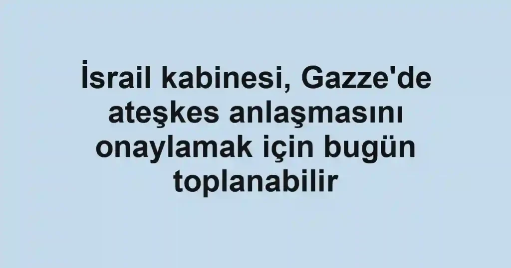 İsrail kabinesi, Gazze'de ateşkes anlaşmasını onaylamak için bugün toplanabilir