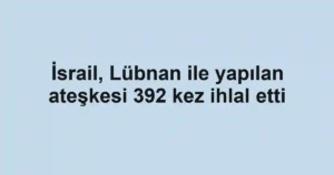 İsrail, Lübnan ile yapılan ateşkesi 392 kez ihlal etti