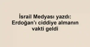 İsrail Medyası yazdı: Erdoğan’ı ciddiye almanın vakti geldi