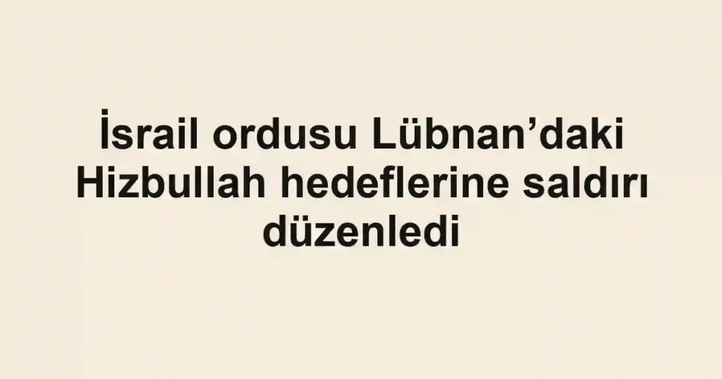 İsrail ordusu Lübnan’daki Hizbullah hedeflerine saldırı düzenledi