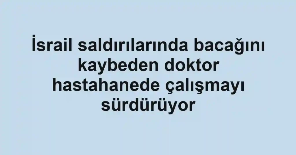 İsrail saldırılarında bacağını kaybeden doktor hastahanede çalışmayı sürdürüyor
