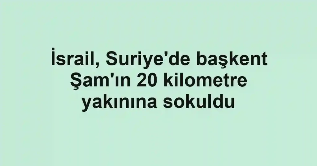 İsrail, Suriye'de başkent Şam'ın 20 kilometre yakınına sokuldu