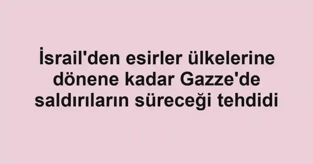 İsrail'den esirler ülkelerine dönene kadar Gazze'de saldırıların süreceği tehdidi