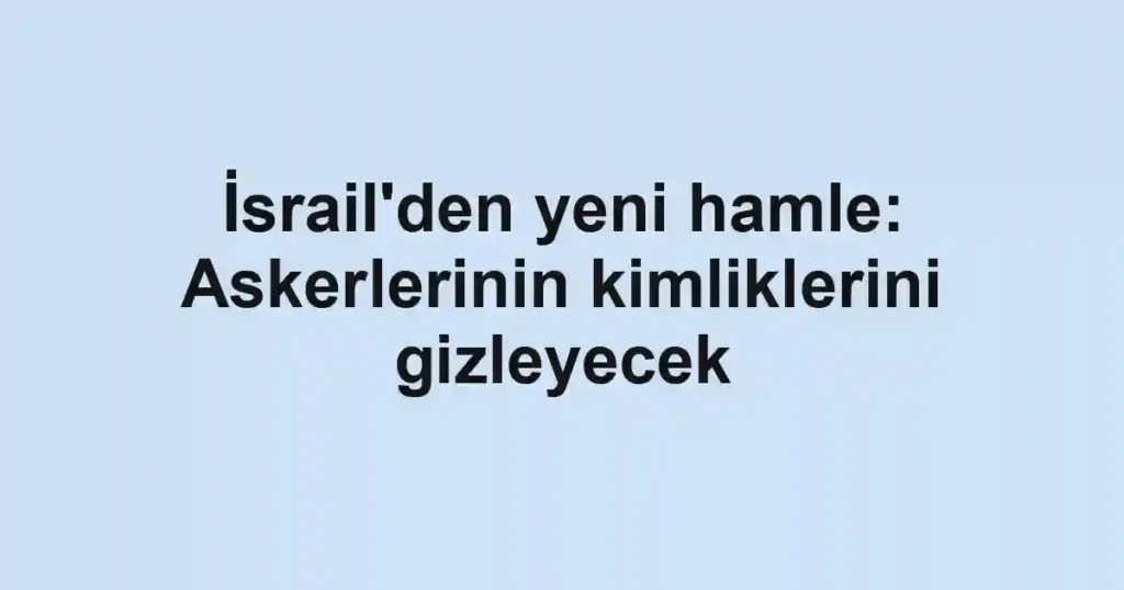 İsrail'den yeni hamle: Askerlerinin kimliklerini gizleyecek