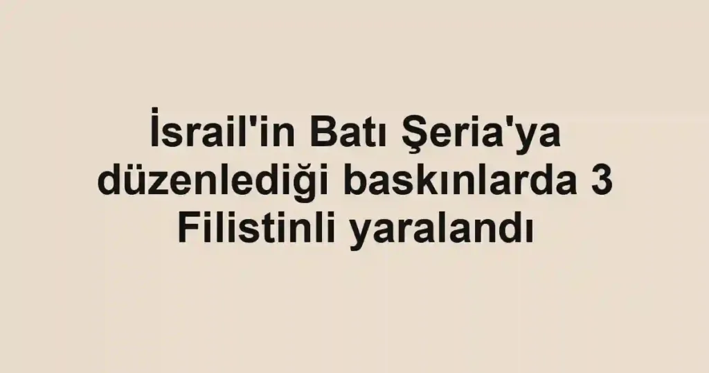 İsrail'in Batı Şeria'ya düzenlediği baskınlarda 3 Filistinli yaralandı