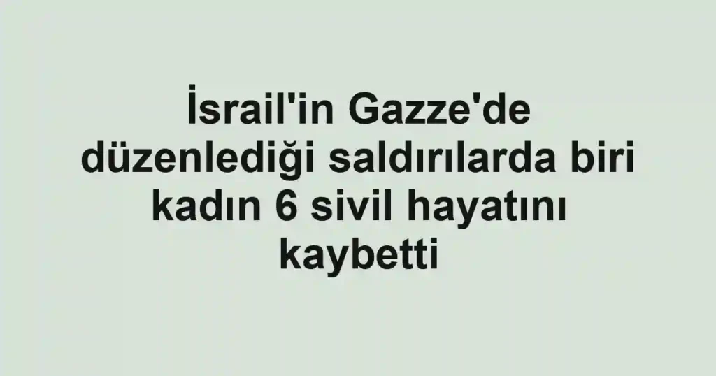 İsrail'in Gazze'de düzenlediği saldırılarda biri kadın 6 sivil hayatını kaybetti