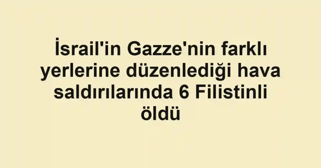 İsrail'in Gazze'nin farklı yerlerine düzenlediği hava saldırılarında 6 Filistinli öldü