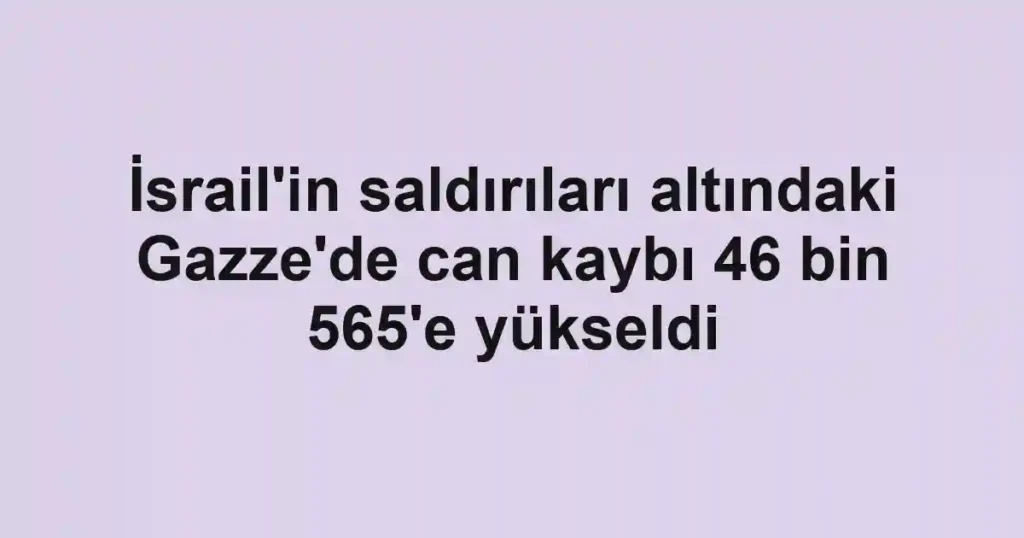 İsrail'in saldırıları altındaki Gazze'de can kaybı 46 bin 565'e yükseldi