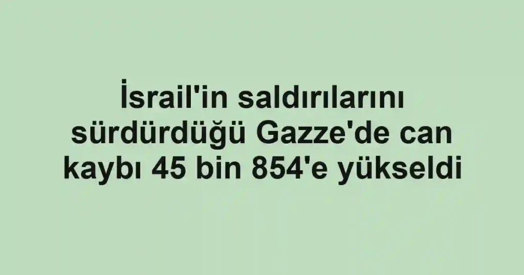 İsrail'in saldırılarını sürdürdüğü Gazze'de can kaybı 45 bin 854'e yükseldi