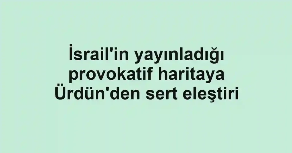 İsrail'in yayınladığı provokatif haritaya Ürdün'den sert eleştiri