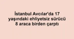 İstanbul Avcılar'da 17 yaşındaki ehliyetsiz sürücü 8 araca birden çarptı