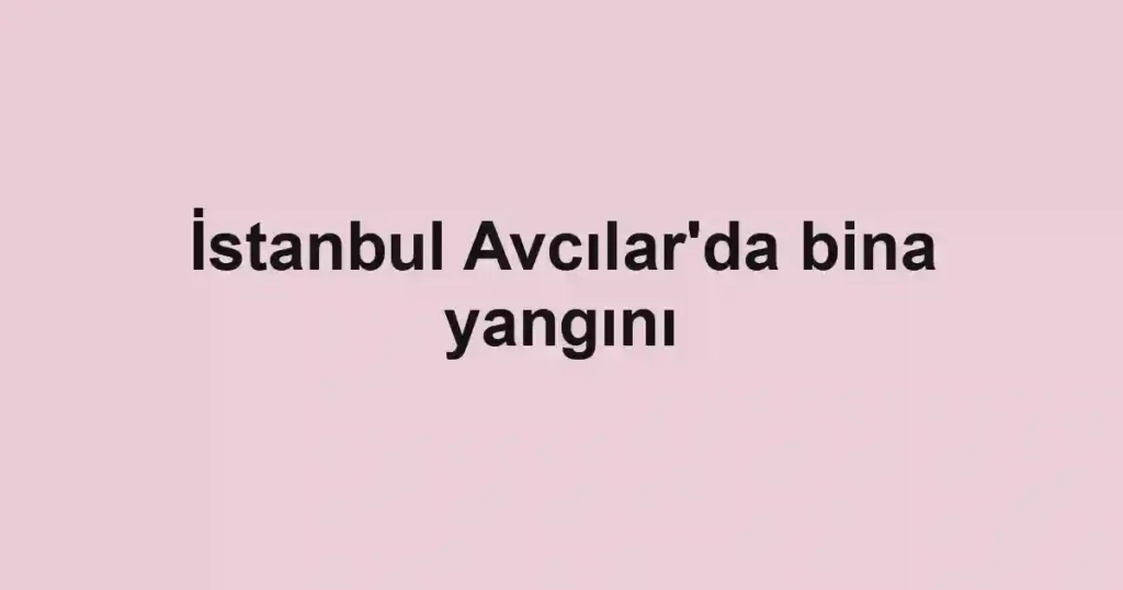 İstanbul Avcılar'da bina yangını