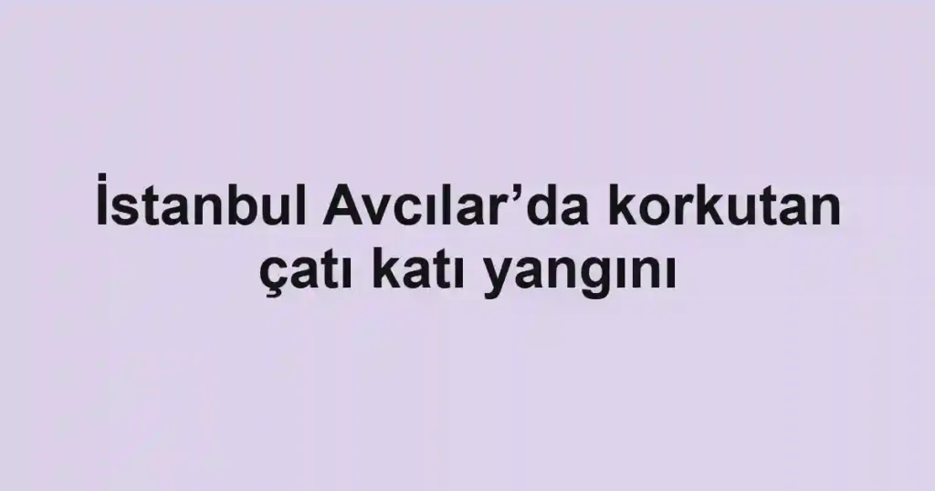 İstanbul Avcılar’da korkutan çatı katı yangını