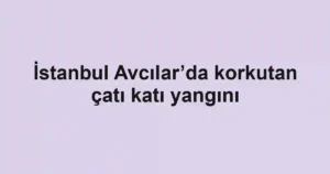 İstanbul Avcılar’da korkutan çatı katı yangını