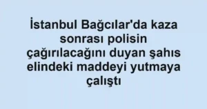 İstanbul Bağcılar'da kaza sonrası polisin çağırılacağını duyan şahıs elindeki maddeyi yutmaya çalıştı