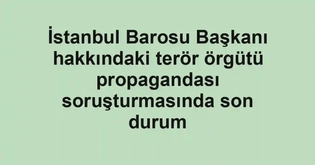 İstanbul Barosu Başkanı hakkındaki terör örgütü propagandası soruşturmasında son durum