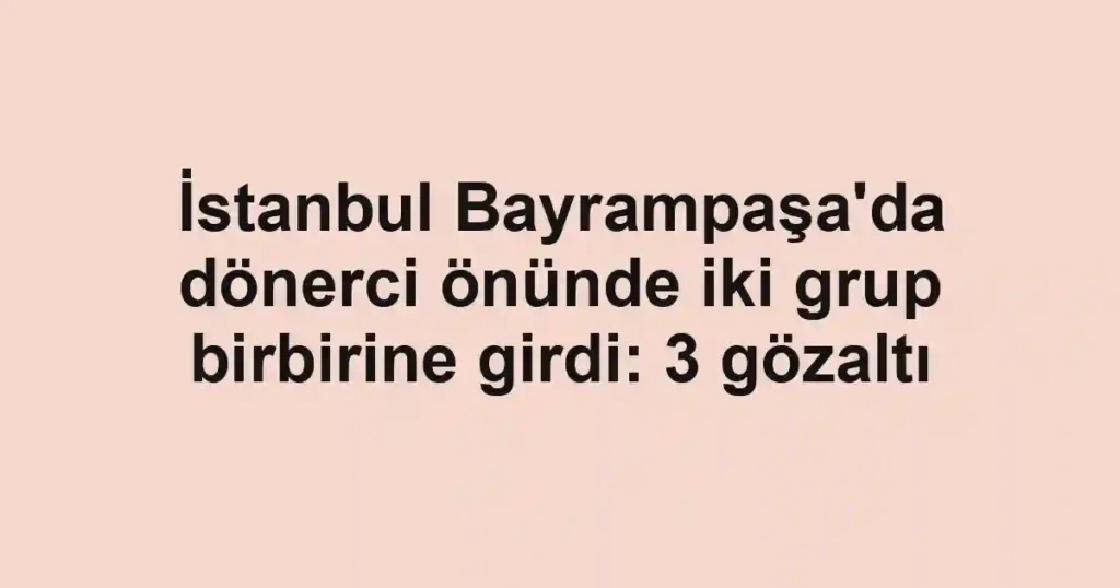 İstanbul Bayrampaşa'da dönerci önünde iki grup birbirine girdi: 3 gözaltı