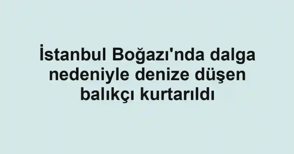 İstanbul Boğazı'nda dalga nedeniyle denize düşen balıkçı kurtarıldı