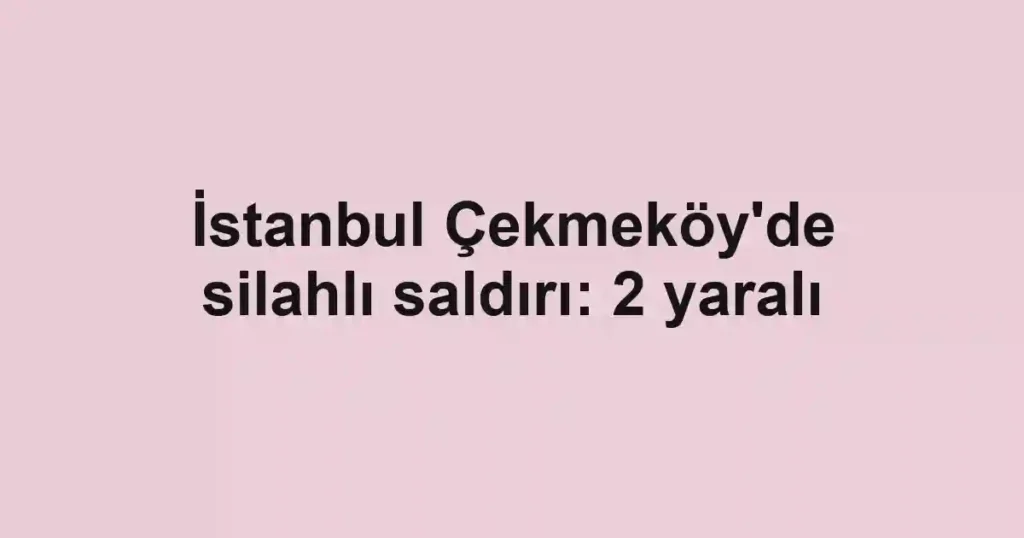 İstanbul Çekmeköy'de silahlı saldırı: 2 yaralı