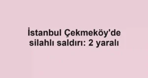 İstanbul Çekmeköy'de silahlı saldırı: 2 yaralı