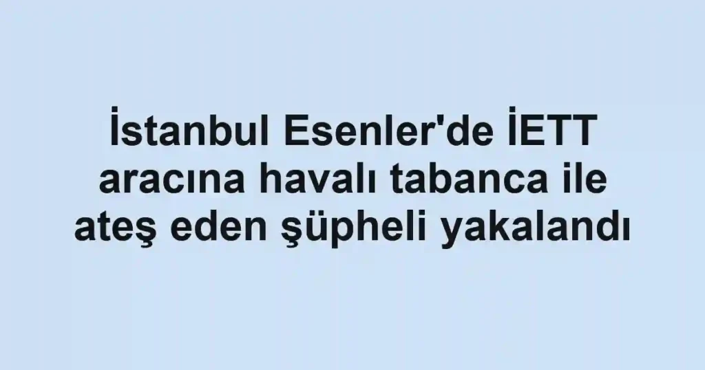 İstanbul Esenler'de İETT aracına havalı tabanca ile ateş eden şüpheli yakalandı