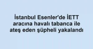 İstanbul Esenler'de İETT aracına havalı tabanca ile ateş eden şüpheli yakalandı