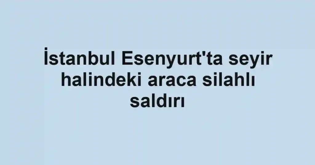 İstanbul Esenyurt'ta seyir halindeki araca silahlı saldırı