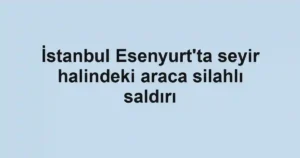 İstanbul Esenyurt'ta seyir halindeki araca silahlı saldırı