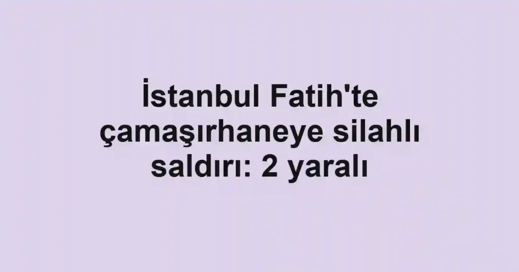 İstanbul Fatih'te çamaşırhaneye silahlı saldırı: 2 yaralı