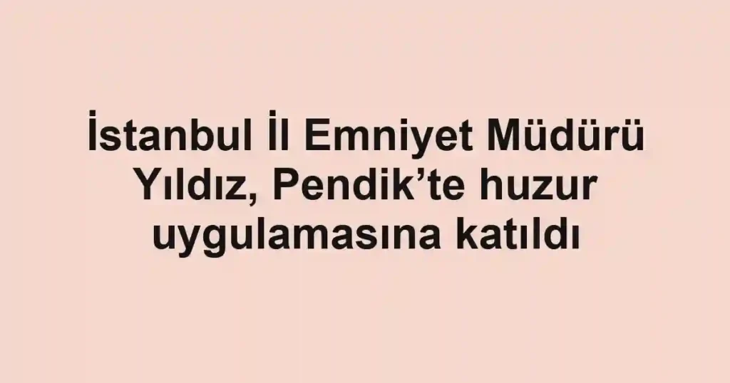 İstanbul İl Emniyet Müdürü Yıldız, Pendik’te huzur uygulamasına katıldı