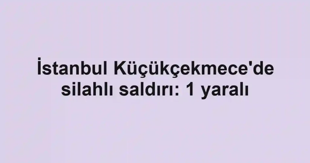 İstanbul Küçükçekmece'de silahlı saldırı: 1 yaralı