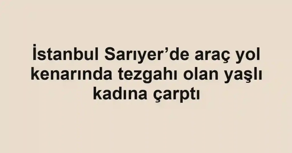 İstanbul Sarıyer’de araç yol kenarında tezgahı olan yaşlı kadına çarptı