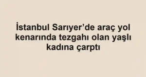 İstanbul Sarıyer’de araç yol kenarında tezgahı olan yaşlı kadına çarptı