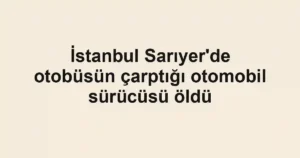 İstanbul Sarıyer'de otobüsün çarptığı otomobil sürücüsü öldü