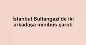 İstanbul Sultangazi'de iki arkadaşa minibüs çarptı
