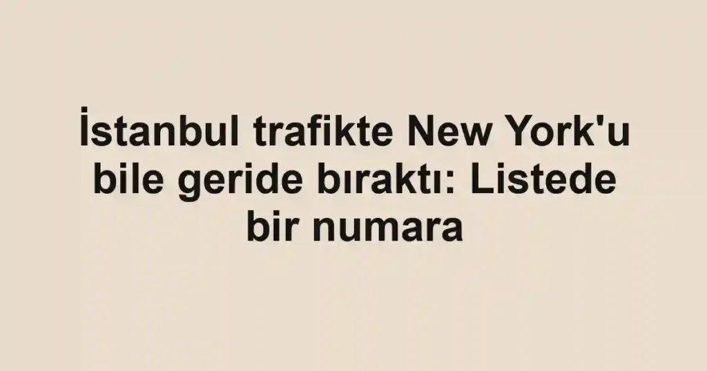 İstanbul trafikte New York'u bile geride bıraktı: Listede bir numara