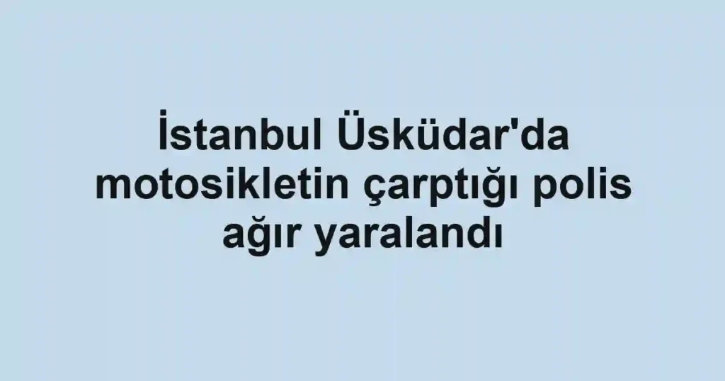 İstanbul Üsküdar'da motosikletin çarptığı polis ağır yaralandı