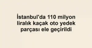 İstanbul'da 110 milyon liralık kaçak oto yedek parçası ele geçirildi