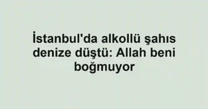 İstanbul'da alkollü şahıs denize düştü: Allah beni boğmuyor