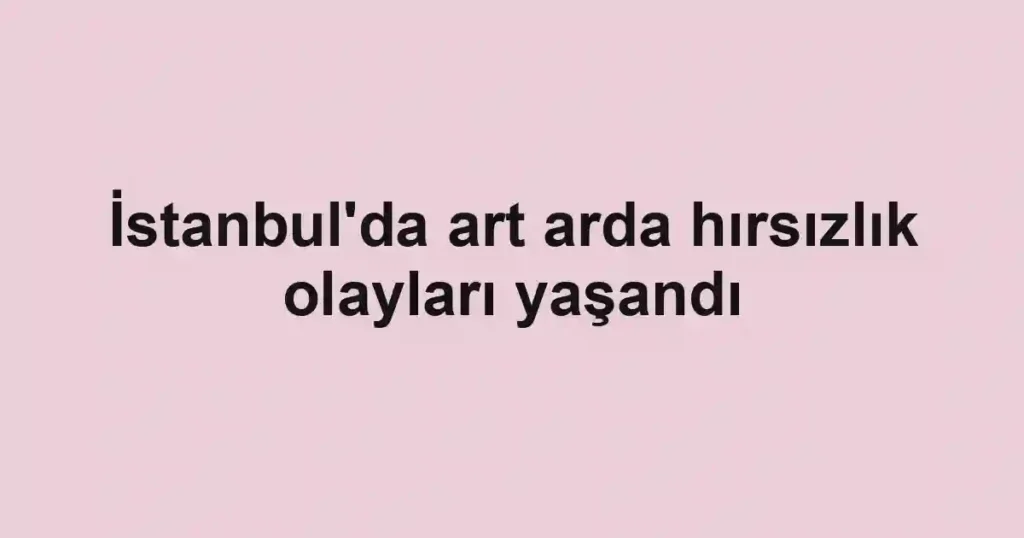 İstanbul'da art arda hırsızlık olayları yaşandı