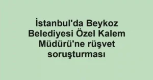 İstanbul'da Beykoz Belediyesi Özel Kalem Müdürü'ne rüşvet soruşturması