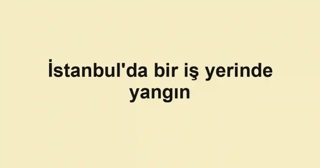 İstanbul'da bir iş yerinde yangın