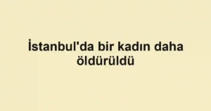 İstanbul'da bir kadın daha öldürüldü