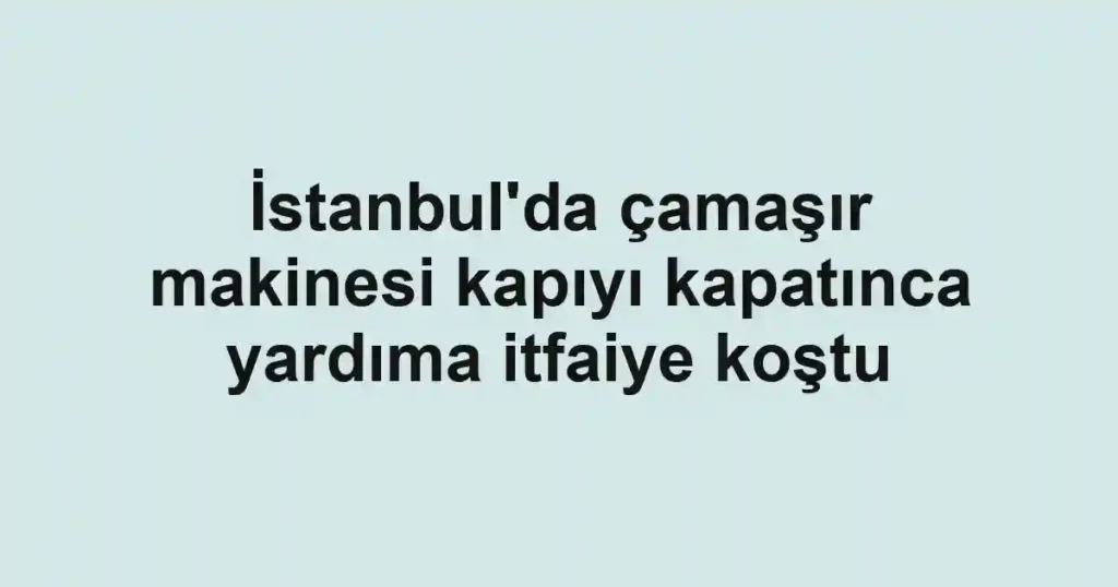 İstanbul'da çamaşır makinesi kapıyı kapatınca yardıma itfaiye koştu
