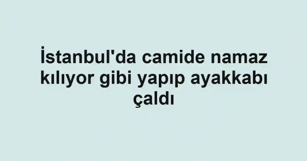İstanbul'da camide namaz kılıyor gibi yapıp ayakkabı çaldı